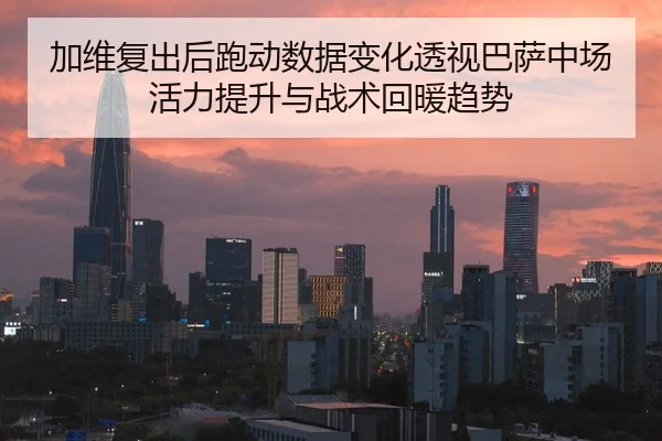 加维复出后跑动数据变化透视巴萨中场活力提升与战术回暖趋势