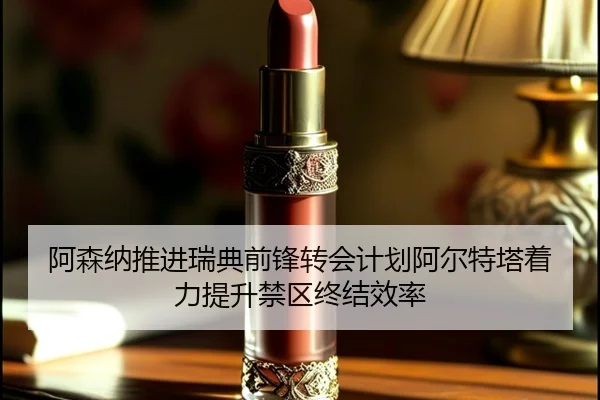 阿森纳推进瑞典前锋转会计划阿尔特塔着力提升禁区终结效率