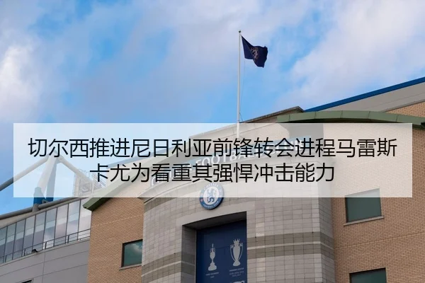 切尔西推进尼日利亚前锋转会进程马雷斯卡尤为看重其强悍冲击能力