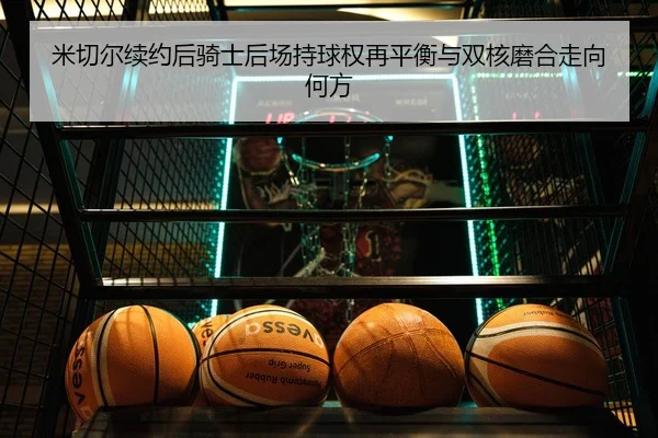 米切尔续约后骑士后场持球权再平衡与双核磨合走向何方