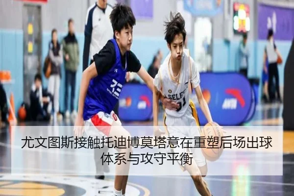尤文图斯接触托迪博莫塔意在重塑后场出球体系与攻守平衡