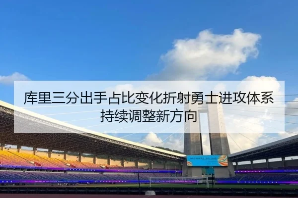 库里三分出手占比变化折射勇士进攻体系持续调整新方向
